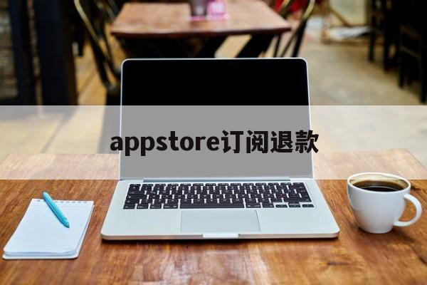 appstore订阅退款(appstore 订阅退款)