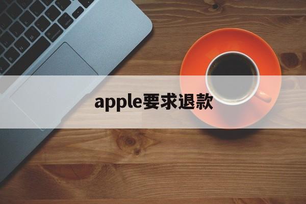 apple要求退款(苹果退款不需要理由吗)