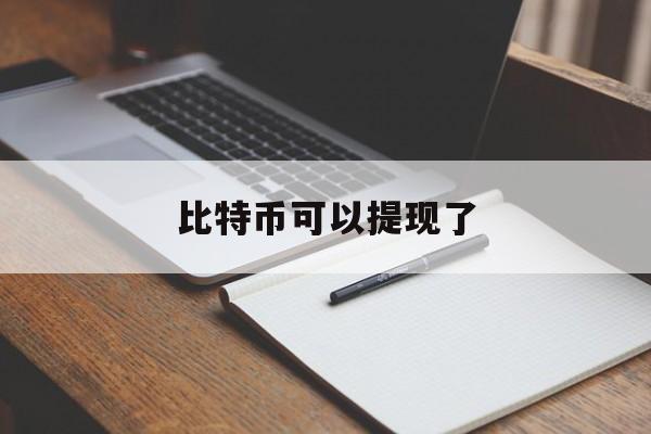 比特币可以提现了(比特币提现了一直未到账)